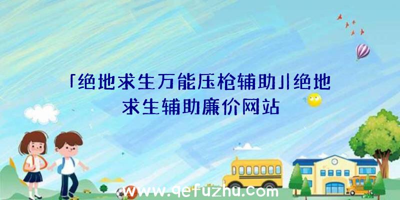 「绝地求生万能压枪辅助」|绝地求生辅助廉价网站